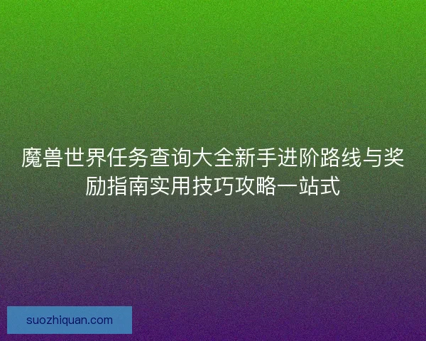 魔兽世界任务查询大全新手进阶路线与奖励指南实用技巧攻略一站式