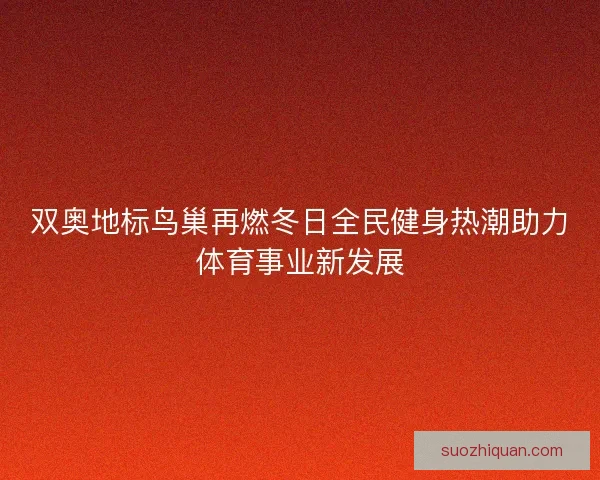 双奥地标鸟巢再燃冬日全民健身热潮助力体育事业新发展