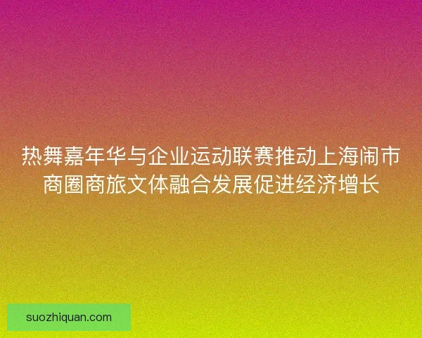 热舞嘉年华与企业运动联赛推动上海闹市商圈商旅文体融合发展促进经济增长