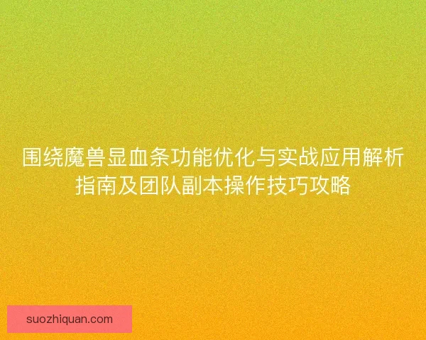 围绕魔兽显血条功能优化与实战应用解析指南及团队副本操作技巧攻略
